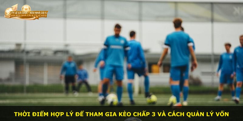 Thời điểm hợp lý để tham gia kèo chấp 3 và cách quản lý vốn
